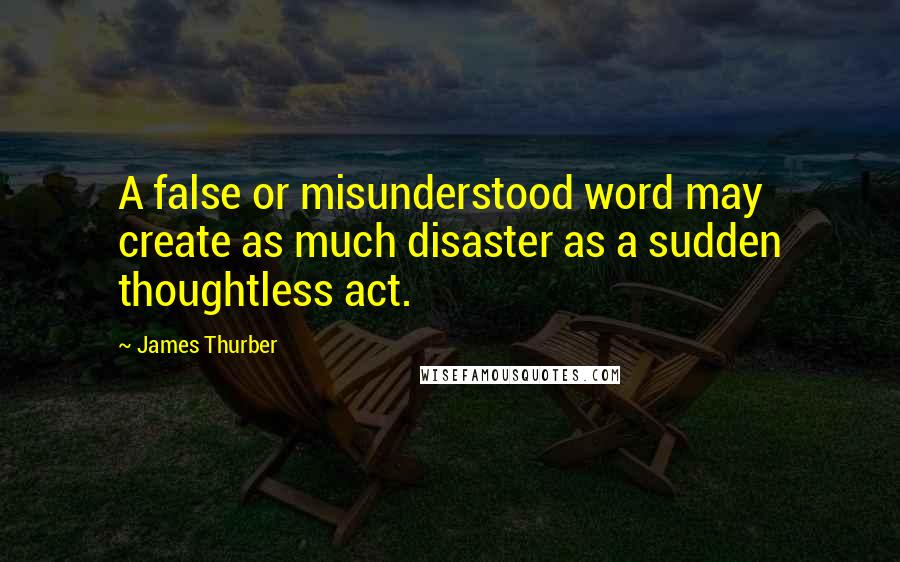 James Thurber quotes: A false or misunderstood word may create as much disaster as a sudden thoughtless act.