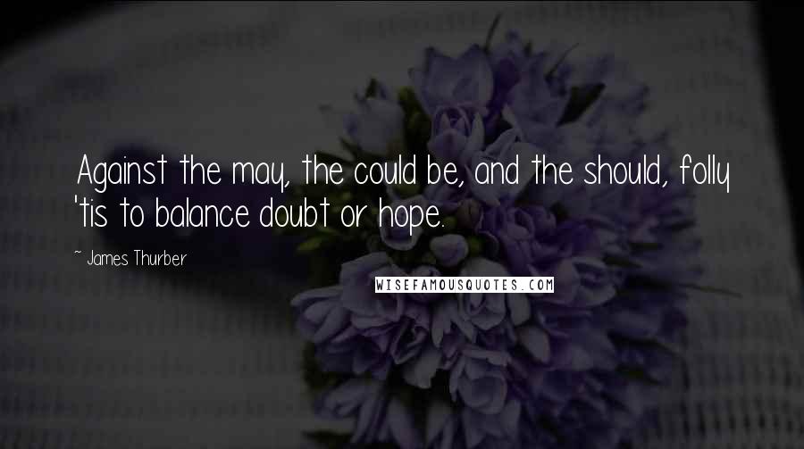James Thurber quotes: Against the may, the could be, and the should, folly 'tis to balance doubt or hope.