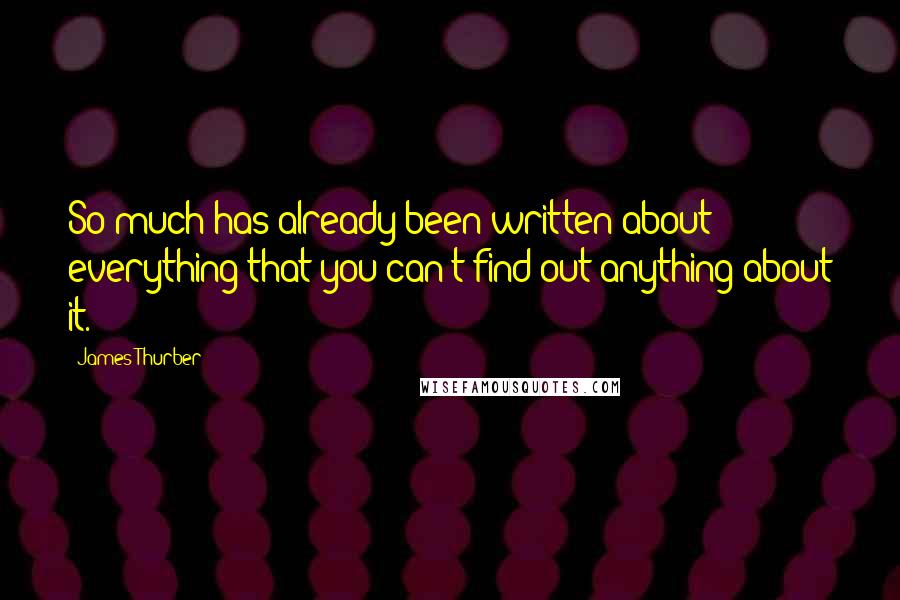 James Thurber quotes: So much has already been written about everything that you can't find out anything about it.