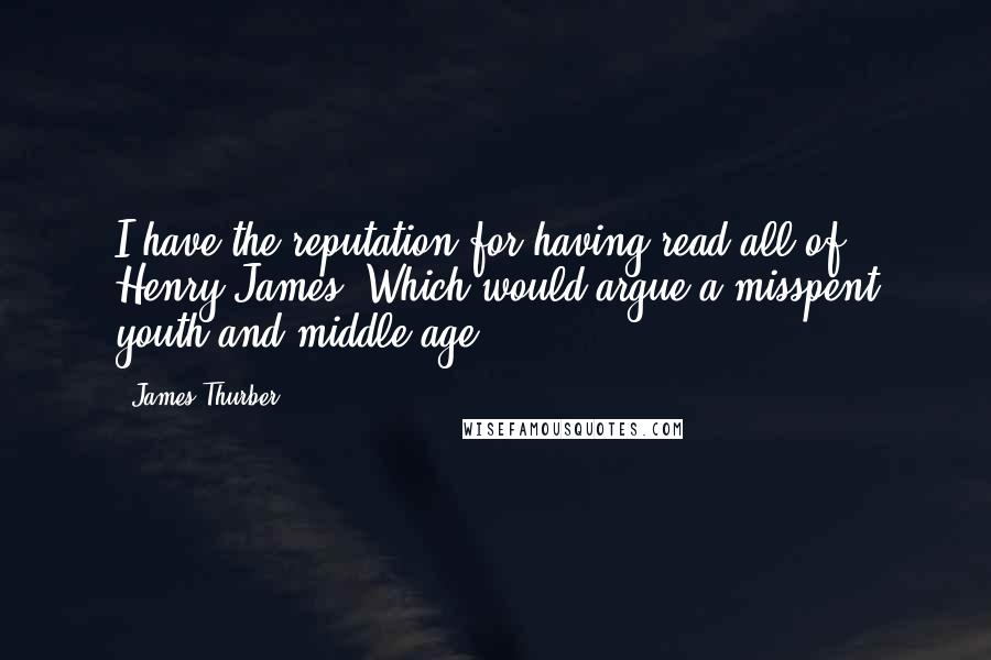 James Thurber quotes: I have the reputation for having read all of Henry James. Which would argue a misspent youth and middle age.