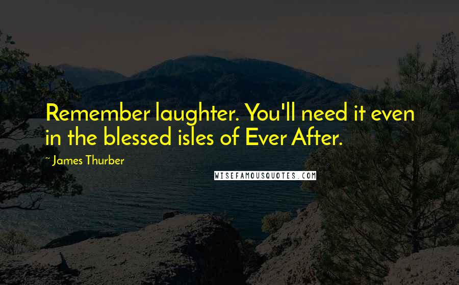 James Thurber quotes: Remember laughter. You'll need it even in the blessed isles of Ever After.