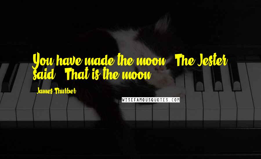 James Thurber quotes: You have made the moon," The Jester said. "That is the moon.