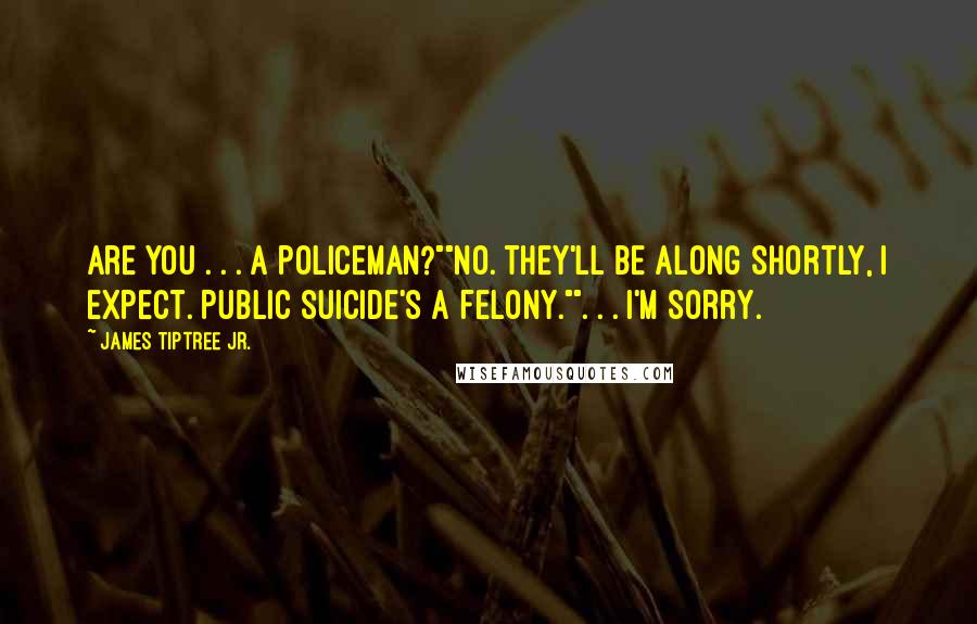 James Tiptree Jr. quotes: Are you . . . a policeman?""No. They'll be along shortly, I expect. Public suicide's a felony."". . . I'm sorry.