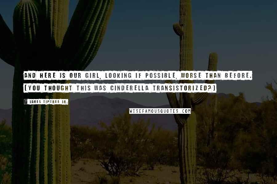 James Tiptree Jr. quotes: And here is our girl, looking If possible, worse than before. (You thought this was Cinderella transistorized?)