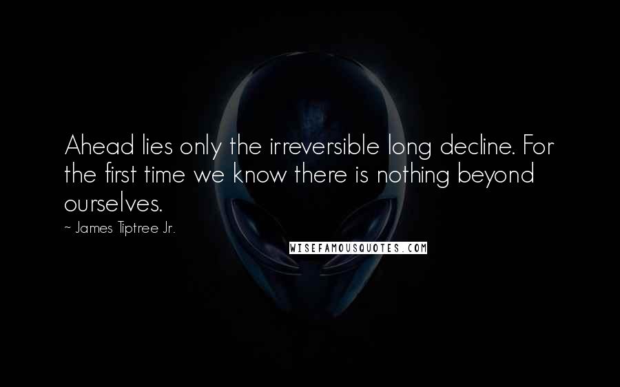 James Tiptree Jr. quotes: Ahead lies only the irreversible long decline. For the first time we know there is nothing beyond ourselves.