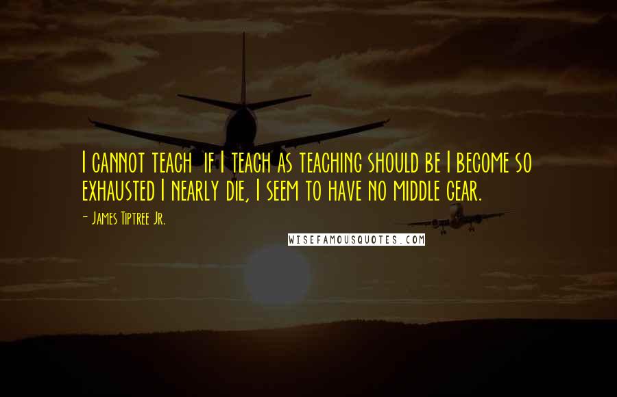 James Tiptree Jr. quotes: I cannot teach if I teach as teaching should be I become so exhausted I nearly die, I seem to have no middle gear. James Tiptree Jr. quotes: I cannot teach if I teach as teaching should be I become so exhausted I nearly die, I seem to have no middle gear.