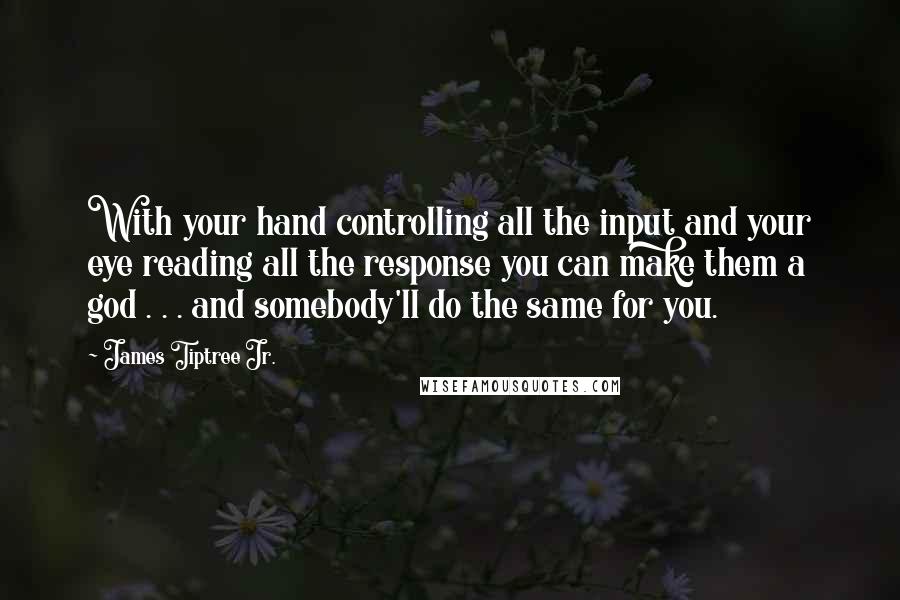 James Tiptree Jr. quotes: With your hand controlling all the input and your eye reading all the response you can make them a god . . . and somebody'll do the same for you.