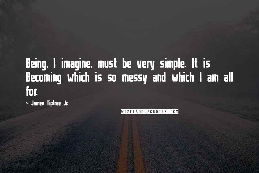 James Tiptree Jr. quotes: Being, I imagine, must be very simple. It is Becoming which is so messy and which I am all for.