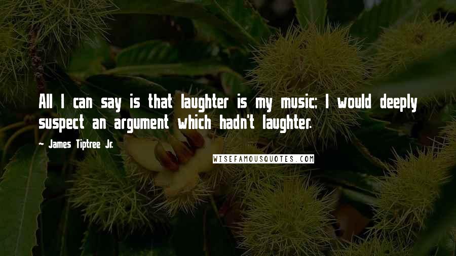 James Tiptree Jr. quotes: All I can say is that laughter is my music; I would deeply suspect an argument which hadn't laughter.