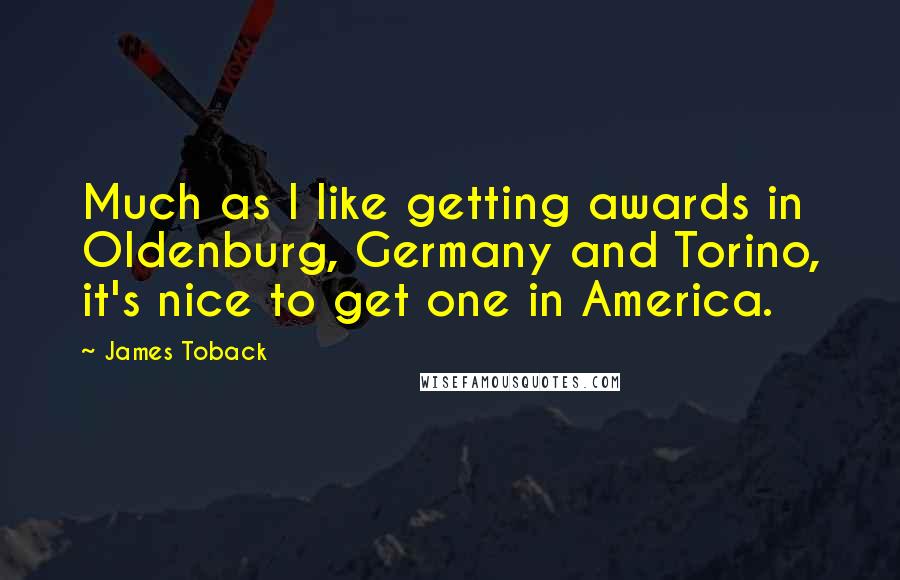 James Toback quotes: Much as I like getting awards in Oldenburg, Germany and Torino, it's nice to get one in America.