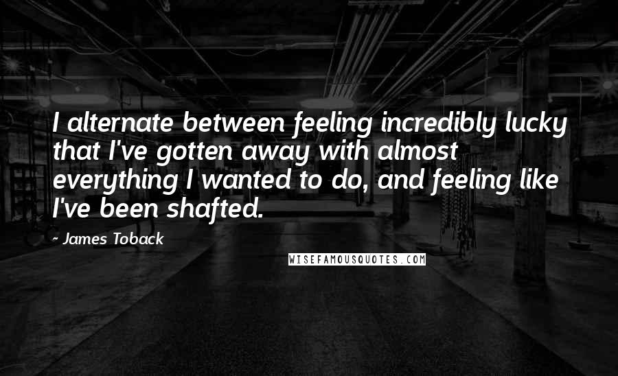 James Toback quotes: I alternate between feeling incredibly lucky that I've gotten away with almost everything I wanted to do, and feeling like I've been shafted.