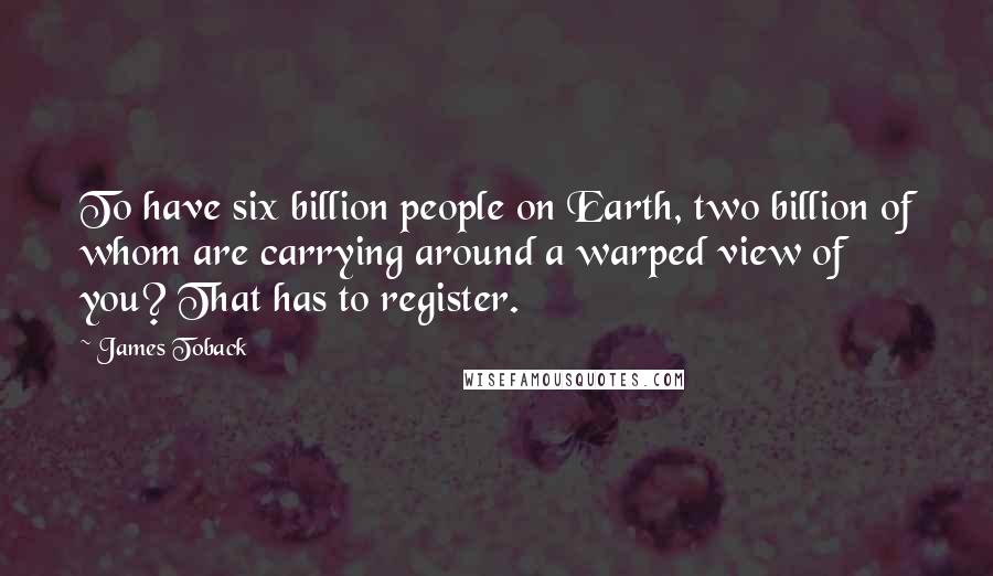 James Toback quotes: To have six billion people on Earth, two billion of whom are carrying around a warped view of you? That has to register.