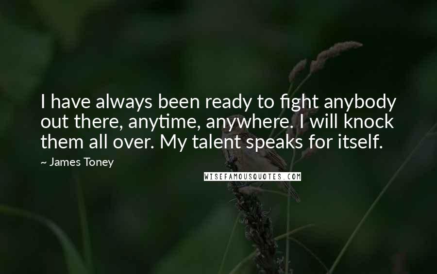 James Toney quotes: I have always been ready to fight anybody out there, anytime, anywhere. I will knock them all over. My talent speaks for itself.