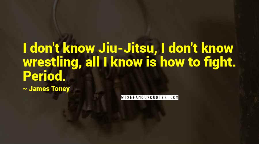 James Toney quotes: I don't know Jiu-Jitsu, I don't know wrestling, all I know is how to fight. Period.