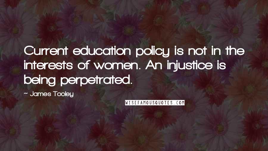 James Tooley quotes: Current education policy is not in the interests of women. An injustice is being perpetrated.