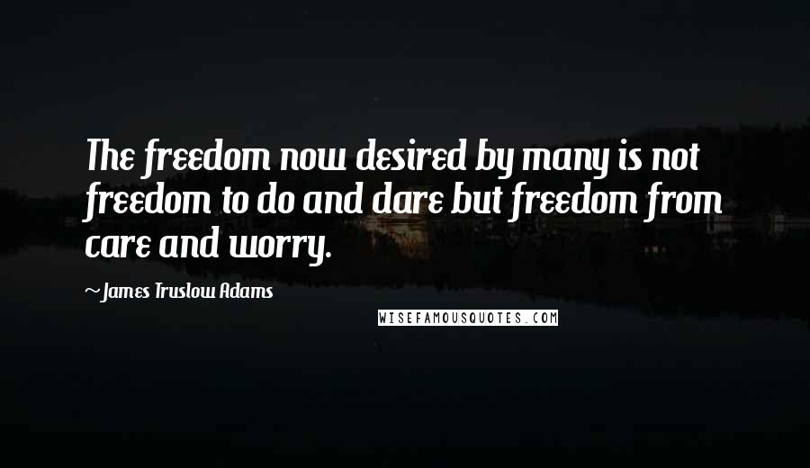 James Truslow Adams quotes: The freedom now desired by many is not freedom to do and dare but freedom from care and worry.