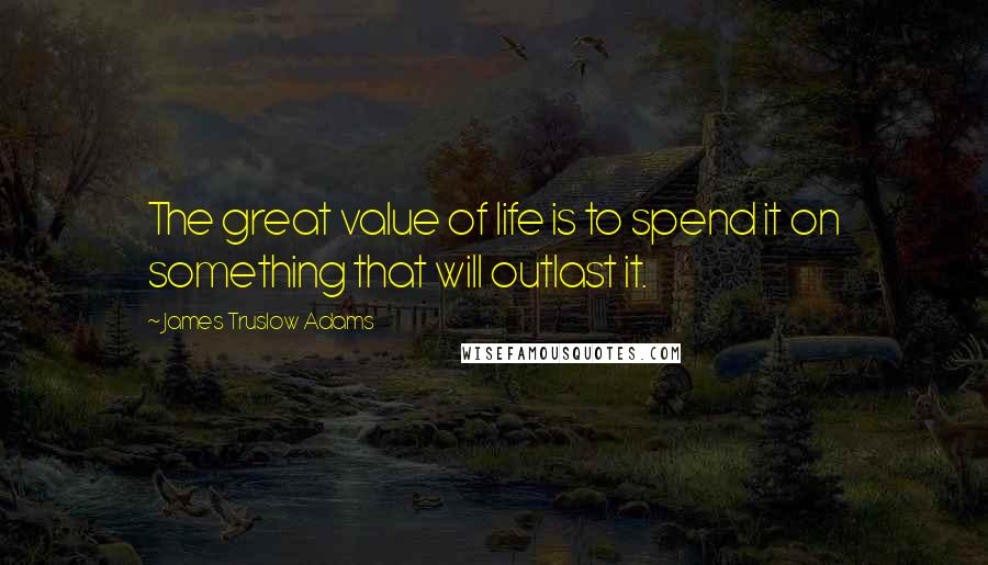 James Truslow Adams quotes: The great value of life is to spend it on something that will outlast it.