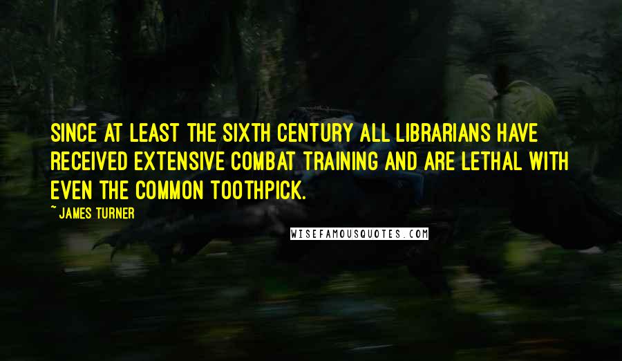 James Turner quotes: Since at least the Sixth Century all librarians have received extensive combat training and are lethal with even the common toothpick.