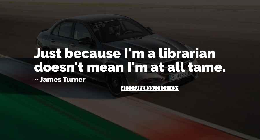 James Turner quotes: Just because I'm a librarian doesn't mean I'm at all tame.