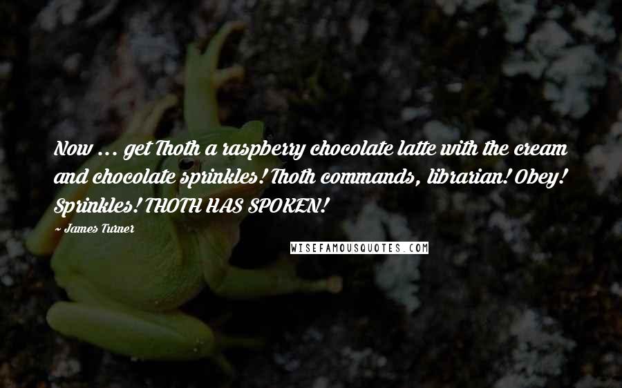 James Turner quotes: Now ... get Thoth a raspberry chocolate latte with the cream and chocolate sprinkles! Thoth commands, librarian! Obey! Sprinkles! THOTH HAS SPOKEN!