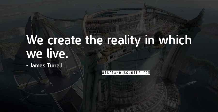 James Turrell quotes: We create the reality in which we live.