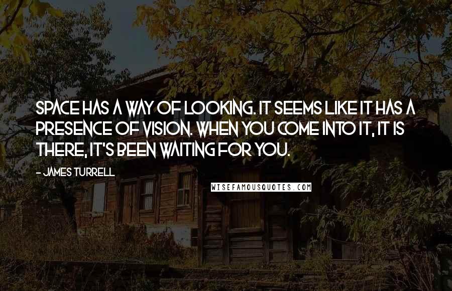 James Turrell quotes: Space has a way of looking. It seems like it has a presence of vision. When you come into it, it is there, it's been waiting for you.