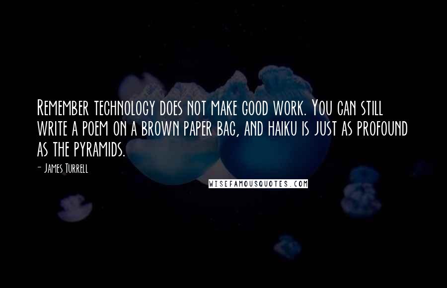 James Turrell quotes: Remember technology does not make good work. You can still write a poem on a brown paper bag, and haiku is just as profound as the pyramids. James Turrell quotes: Remember technology does not make good work. You can still write a poem on a brown paper bag, and haiku is just as profound as the pyramids.