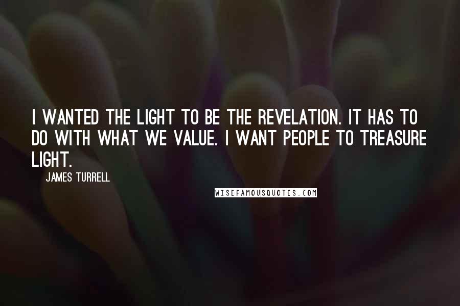 James Turrell quotes: I wanted the light to be the revelation. It has to do with what we value. I want people to treasure light.