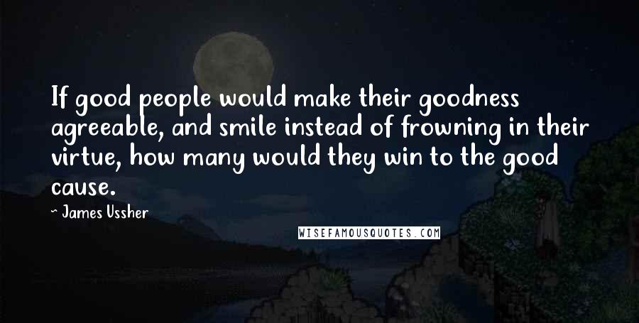 James Ussher quotes: If good people would make their goodness agreeable, and smile instead of frowning in their virtue, how many would they win to the good cause. James Ussher quotes: If good people would make their goodness agreeable, and smile instead of frowning in their virtue, how many would they win to the good cause.