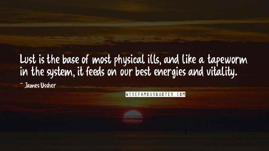 James Ussher quotes: Lust is the base of most physical ills, and like a tapeworm in the system, it feeds on our best energies and vitality. James Ussher quotes: Lust is the base of most physical ills, and like a tapeworm in the system, it feeds on our best energies and vitality.