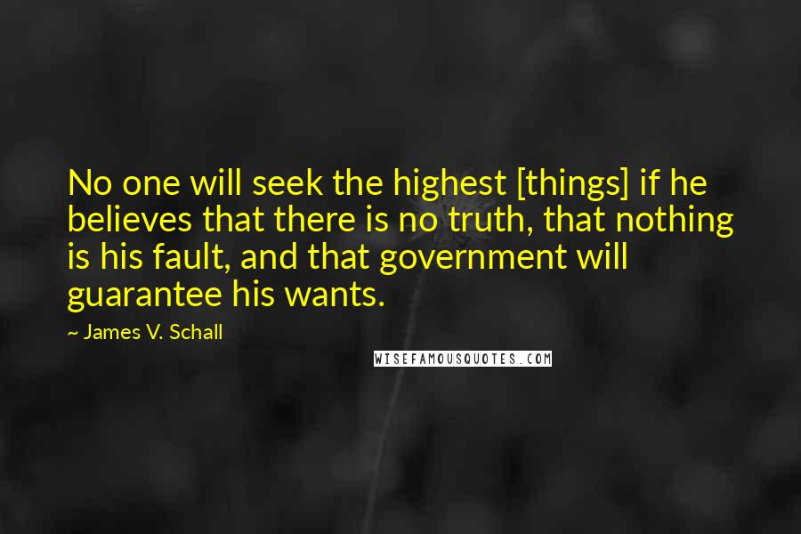 James V. Schall quotes: No one will seek the highest [things] if he believes that there is no truth, that nothing is his fault, and that government will guarantee his wants.
