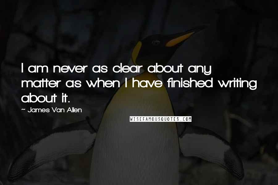 James Van Allen quotes: I am never as clear about any matter as when I have finished writing about it.