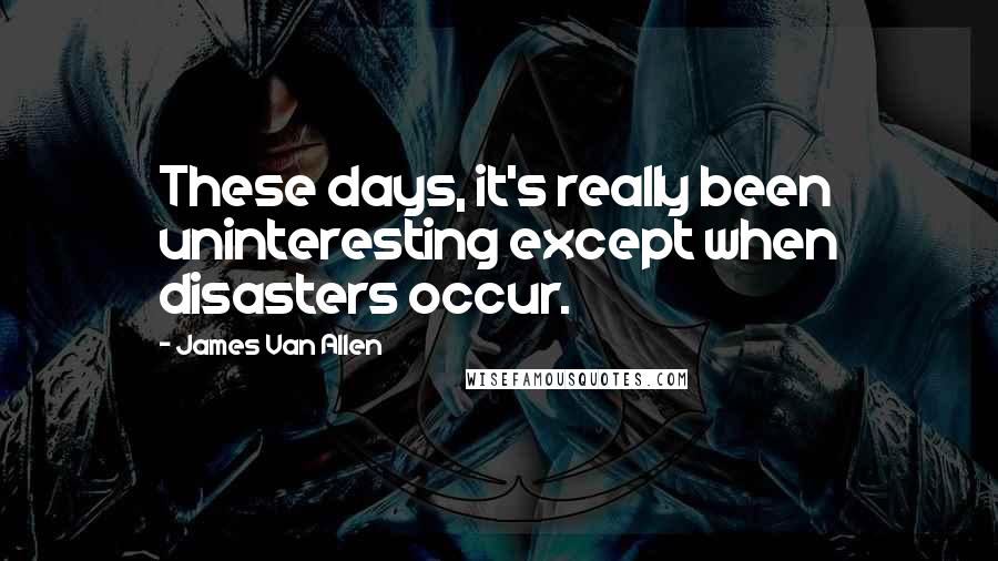 James Van Allen quotes: These days, it's really been uninteresting except when disasters occur.