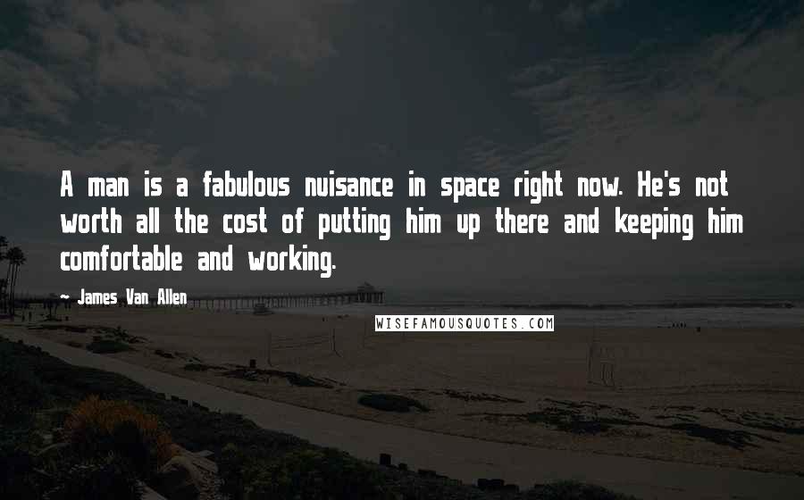 James Van Allen quotes: A man is a fabulous nuisance in space right now. He's not worth all the cost of putting him up there and keeping him comfortable and working.