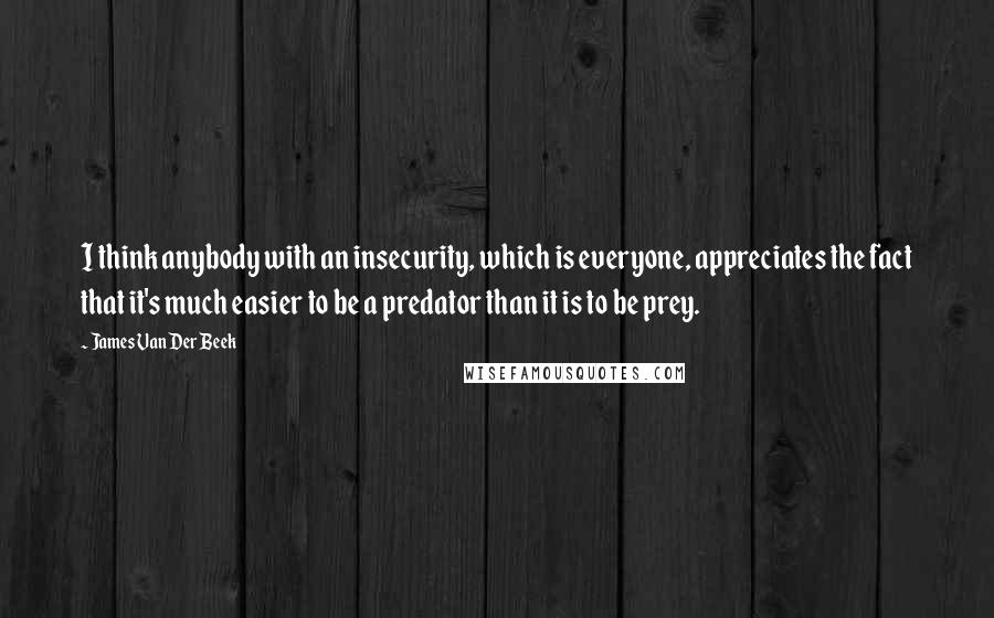 James Van Der Beek quotes: I think anybody with an insecurity, which is everyone, appreciates the fact that it's much easier to be a predator than it is to be prey.