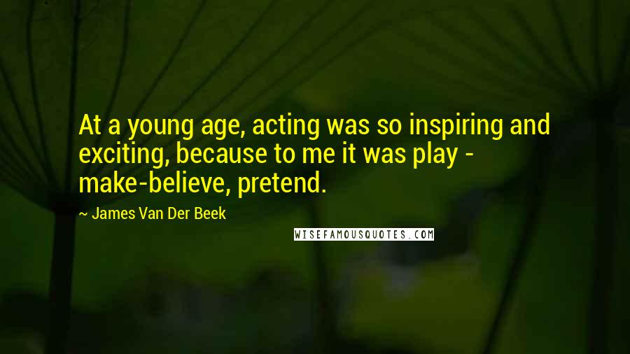 James Van Der Beek quotes: At a young age, acting was so inspiring and exciting, because to me it was play - make-believe, pretend.