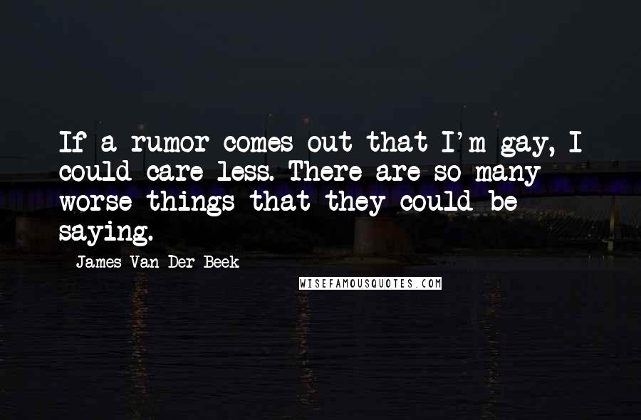 James Van Der Beek quotes: If a rumor comes out that I'm gay, I could care less. There are so many worse things that they could be saying.