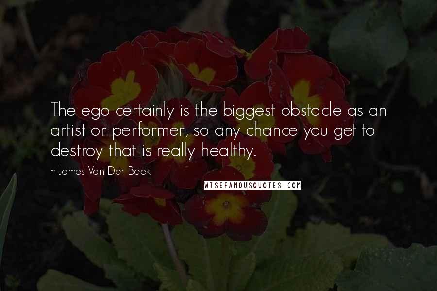 James Van Der Beek quotes: The ego certainly is the biggest obstacle as an artist or performer, so any chance you get to destroy that is really healthy.