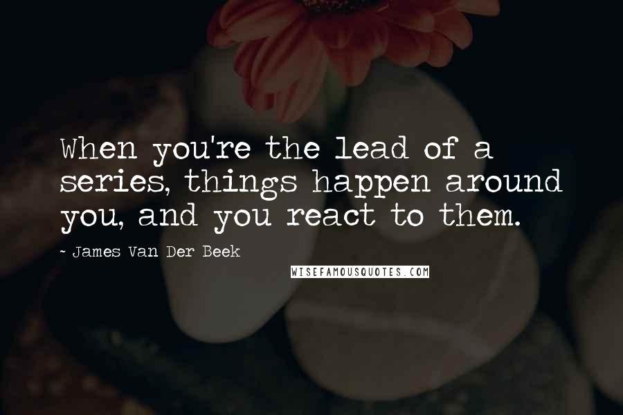 James Van Der Beek quotes: When you're the lead of a series, things happen around you, and you react to them.