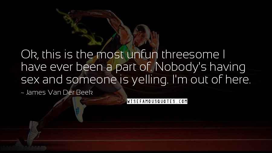 James Van Der Beek quotes: Ok, this is the most unfun threesome I have ever been a part of. Nobody's having sex and someone is yelling. I'm out of here.