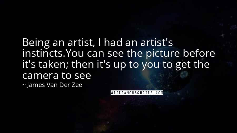 James Van Der Zee quotes: Being an artist, I had an artist's instincts.You can see the picture before it's taken; then it's up to you to get the camera to see