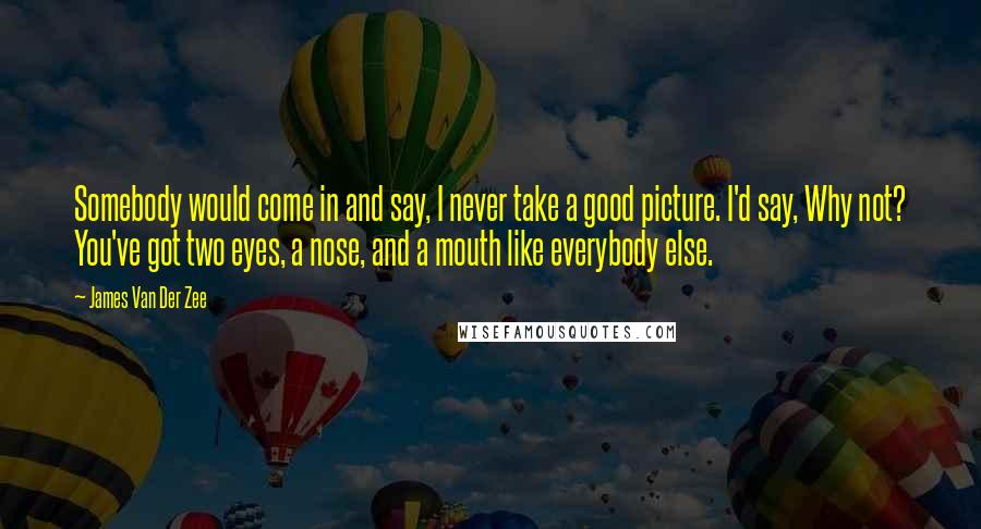 James Van Der Zee quotes: Somebody would come in and say, I never take a good picture. I'd say, Why not? You've got two eyes, a nose, and a mouth like everybody else.