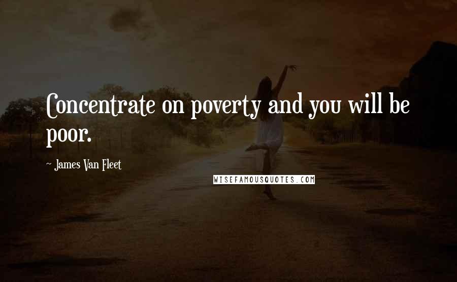 James Van Fleet quotes: Concentrate on poverty and you will be poor.