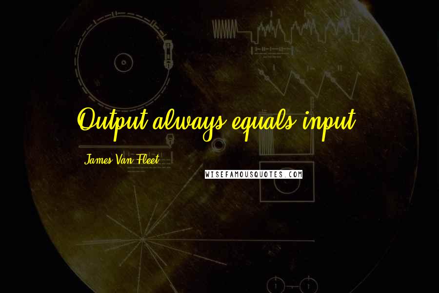 James Van Fleet quotes: Output always equals input.