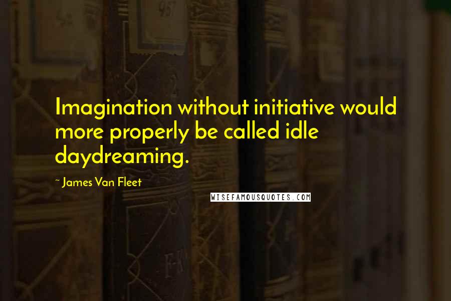 James Van Fleet quotes: Imagination without initiative would more properly be called idle daydreaming.