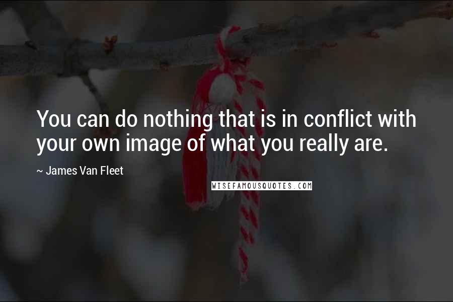 James Van Fleet quotes: You can do nothing that is in conflict with your own image of what you really are.