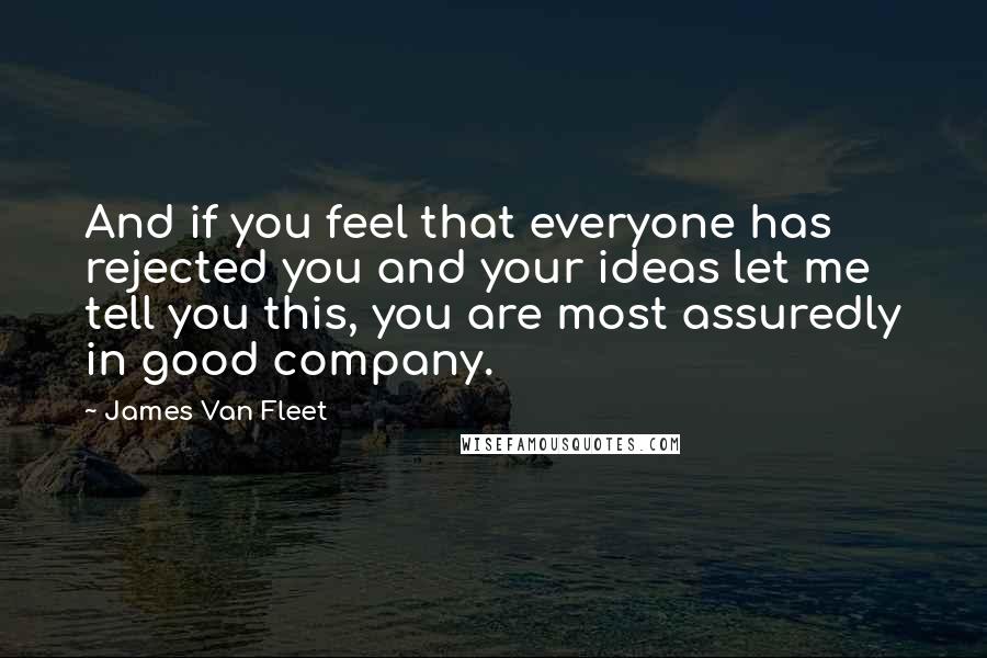 James Van Fleet quotes: And if you feel that everyone has rejected you and your ideas let me tell you this, you are most assuredly in good company.