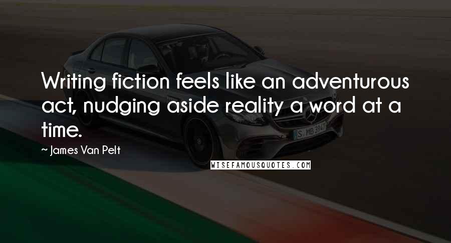 James Van Pelt quotes: Writing fiction feels like an adventurous act, nudging aside reality a word at a time.