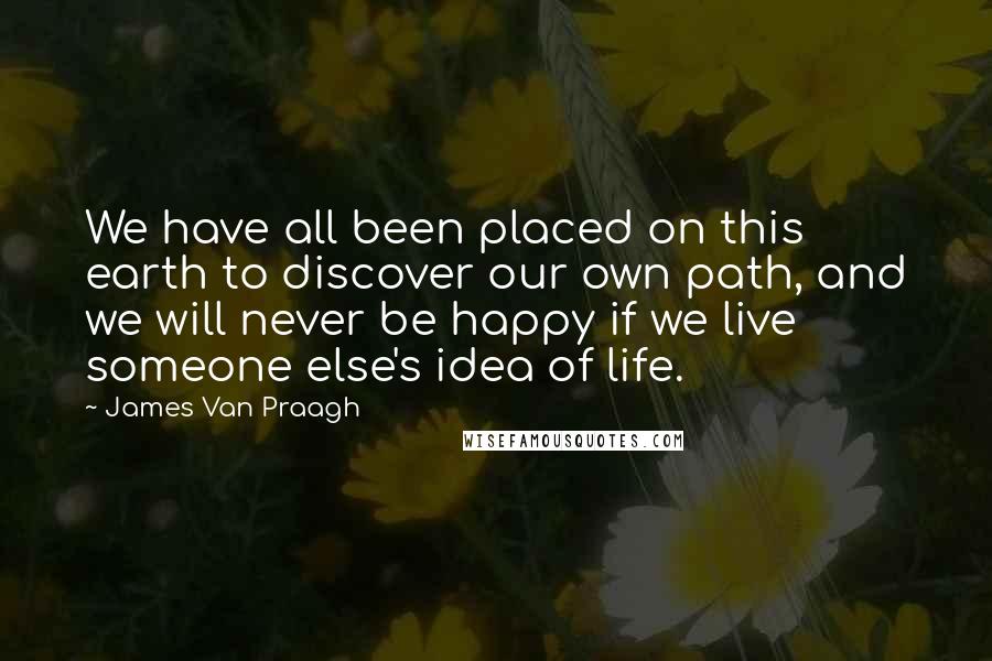 James Van Praagh quotes: We have all been placed on this earth to discover our own path, and we will never be happy if we live someone else's idea of life.