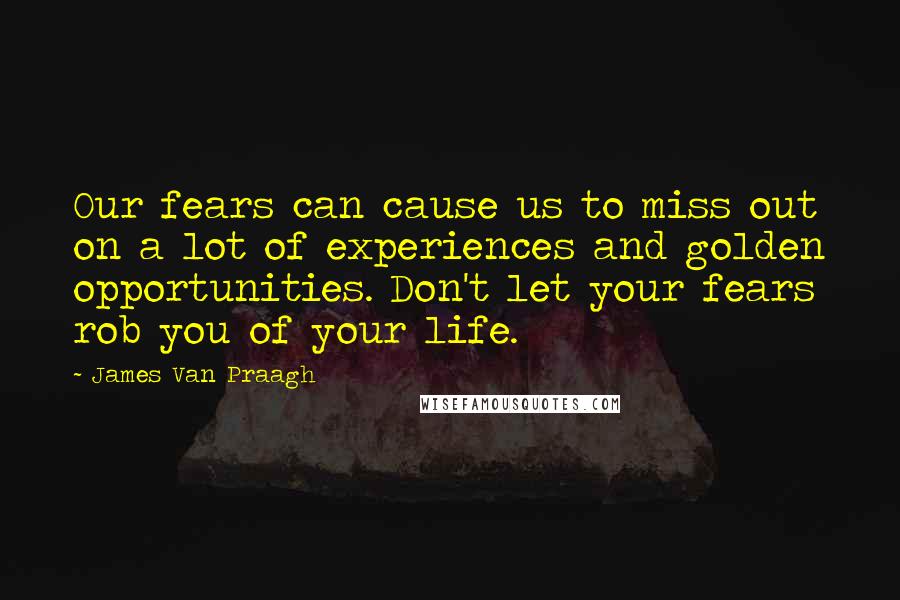 James Van Praagh quotes: Our fears can cause us to miss out on a lot of experiences and golden opportunities. Don't let your fears rob you of your life.